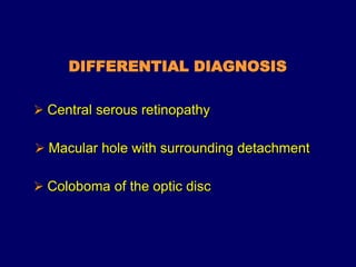 DIFFERENTIAL DIAGNOSIS
 Central serous retinopathy
 Macular hole with surrounding detachment
 Coloboma of the optic disc
 