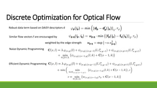 Discrete Optimization for Optical Flow
Robust data term based on DAISY descriptors d
Similar flow vectors f are encouraged by
weighted by the edge strength
Naive Dynamic Programming
Efficient Dynamic Programming
 