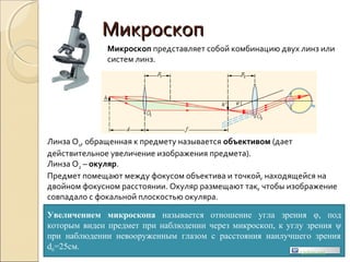 МикроскопМикроскоп
Микроскоп представляет собой комбинацию двух линз или
систем линз.
Линза О1, обращенная к предмету называется объективом (дает
действительное увеличение изображения предмета).
Линза О2 – окуляр.
Предмет помещают между фокусом объектива и точкой, находящейся на
двойном фокусном расстоянии. Окуляр размещают так, чтобы изображение
совпадало с фокальной плоскостью окуляра.
Увеличением микроскопа называется отношение угла зрения φ, под
которым виден предмет при наблюдении через микроскоп, к углу зрения ψ
при наблюдении невооруженным глазом с расстояния наилучшего зрения
d0=25см.
Uchim.net
 