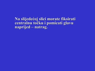 Na slijedećoj slici morate fiksirati centralnu točku i pomicati glavu naprijed – natrag. 