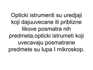 Opticki istrumenti su uredjaji
koji dajuuvecane ili priblizne
likove posmatra nih
predmeta.opticki istrumeti koji
uvecavaju posmatrane
predmete su lupa I mikroskop.
 