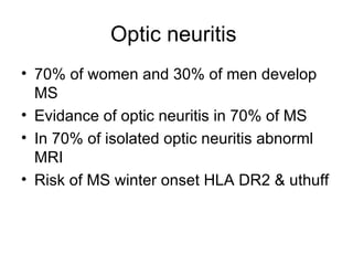 Optic neuritis  70% of women and 30% of men develop MS Evidance of optic neuritis in 70% of MS In 70% of isolated optic neuritis abnorml MRI Risk of MS winter onset HLA DR2 & uthuff 