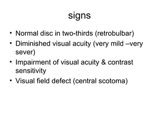 signs Normal disc in two-thirds (retrobulbar) Diminished visual acuity (very mild –very sever) Impairment of visual acuity & contrast sensitivity Visual field defect (central scotoma) 