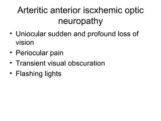 Arteritic anterior iscxhemic optic neuropathy Uniocular sudden and profound loss of vision Periocular pain  Transient visual obscuration Flashing lights  
