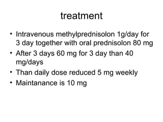 treatment Intravenous methylprednisolon 1g/day for 3 day together with oral prednisolon 80 mg After 3 days 60 mg for 3 day than 40 mg/days Than daily dose reduced 5 mg weekly  Maintanance is 10 mg  