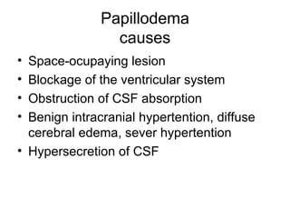 Papillodema causes Space-ocupaying lesion  Blockage of the ventricular system Obstruction of CSF absorption Benign intracranial hypertention, diffuse cerebral edema, sever hypertention Hypersecretion of CSF 