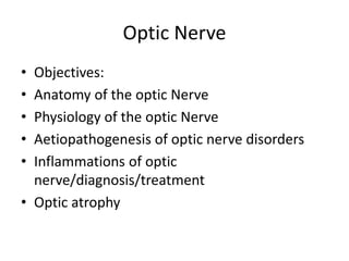 Optic Nerve
• Objectives:
• Anatomy of the optic Nerve
• Physiology of the optic Nerve
• Aetiopathogenesis of optic nerve disorders
• Inflammations of optic
nerve/diagnosis/treatment
• Optic atrophy
 