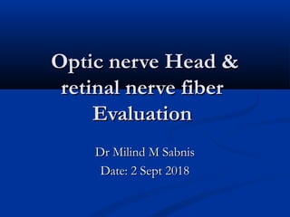 Optic nerve Head &Optic nerve Head &
retinal nerve fiberretinal nerve fiber
EvaluationEvaluation
Dr Milind M SabnisDr Milind M Sabnis
Date: 2 Sept 2018Date: 2 Sept 2018
 