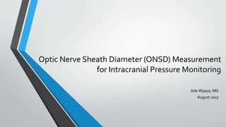 Optic Nerve Sheath Diameter (ONSD) Measurement
for Intracranial Pressure Monitoring
AdeWijaya, MD
August 2017
 