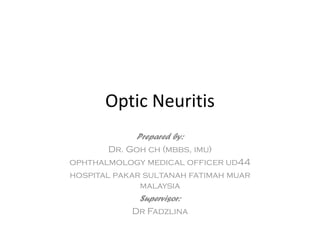 Optic Neuritis
Prepared by:
Dr. Goh ch (mbbs, imu)
ophthalmology medical officer ud44
hospital pakar sultanah fatimah muar
malaysia
Supervisor:
Dr Fadzlina
 