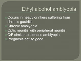 Occurs in heavy drinkers suffering from
chronic gastritis
Chronic amblyopia
Optic neuritis with peripheral neuritis
C/F similar to tobacco amblyopia
Prognosis not so good
 