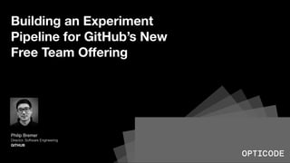 Building an Experiment
Pipeline for GitHub’s New
Free Team Offering
Philip Bremer
Director, Software Engineering
GITHUB
 