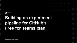 Building an experiment
pipeline for GitHub’s
Free for Teams plan
GitHub
Presented by Philip Bremer
 