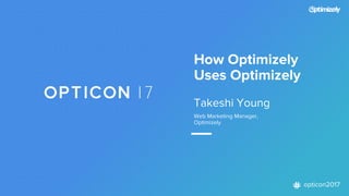 opticon2017
How Optimizely
Uses Optimizely
Takeshi Young
Web Marketing Manager,
Optimizely
 