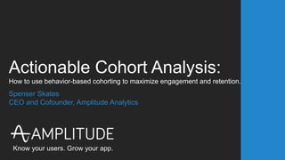 Know your users. Grow your app.
Actionable Cohort Analysis:
How to use behavior-based cohorting to maximize engagement and retention.
Spenser Skates
CEO and Cofounder, Amplitude Analytics
 