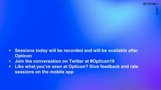 1
 Sessions today will be recorded and will be available after
Opticon
 Join the conversation on Twitter at #Opticon19
 Like what you’ve seen at Opticon? Give feedback and rate
sessions on the mobile app
 