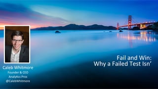 Fail	
  and	
  Win:	
  
Why	
  a	
  Failed	
  Test	
  Isn’	
  
Caleb	
  Whitmore	
  
Founder	
  &	
  CEO	
  
Analy<cs	
  Pros	
  
@CalebWhitmore	
  
 