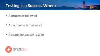 Tes=ng	
  is	
  a	
  Success	
  When:	
  
•  A	
  process	
  is	
  followed	
  
•  An	
  outcome	
  is	
  measured	
  
•  A	
  complete	
  picture	
  is	
  seen	
  
 