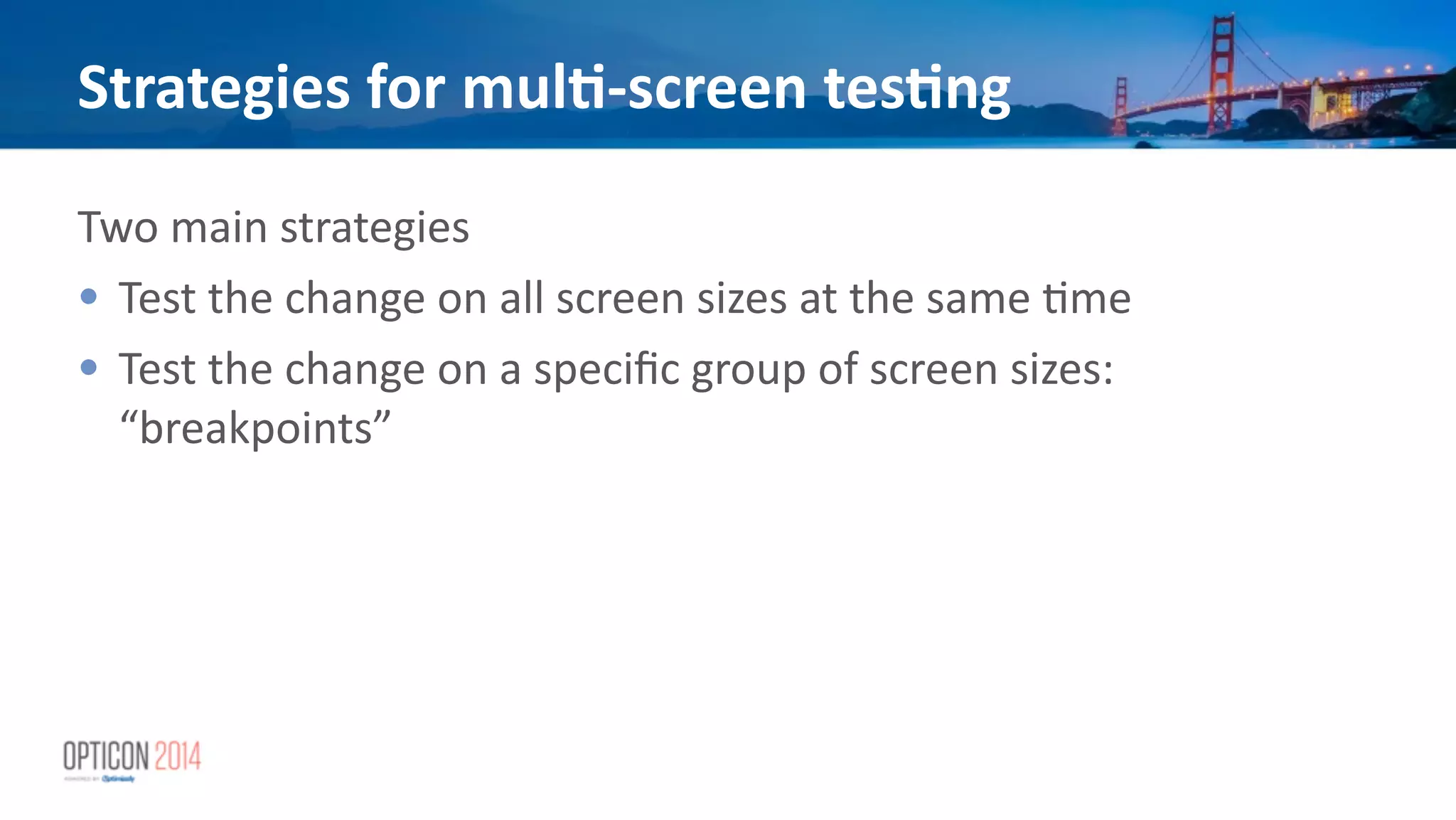 Strategies	
  for	
  mul<-­‐screen	
  tes<ng
Two	
  main	
  strategies	
  
• Test	
  the	
  change	
  on	
  all	
  screen	
  sizes	
  at	
  the	
  same	
  *me	
  
• Test	
  the	
  change	
  on	
  a	
  speciﬁc	
  group	
  of	
  screen	
  sizes:	
  
“breakpoints”
 