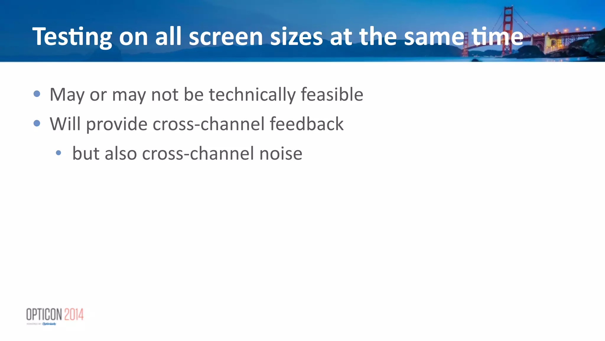 Tes<ng	
  on	
  all	
  screen	
  sizes	
  at	
  the	
  same	
  <me
• May	
  or	
  may	
  not	
  be	
  technically	
  feasible	
  
• Will	
  provide	
  cross-­‐channel	
  feedback	
  
• but	
  also	
  cross-­‐channel	
  noise
 