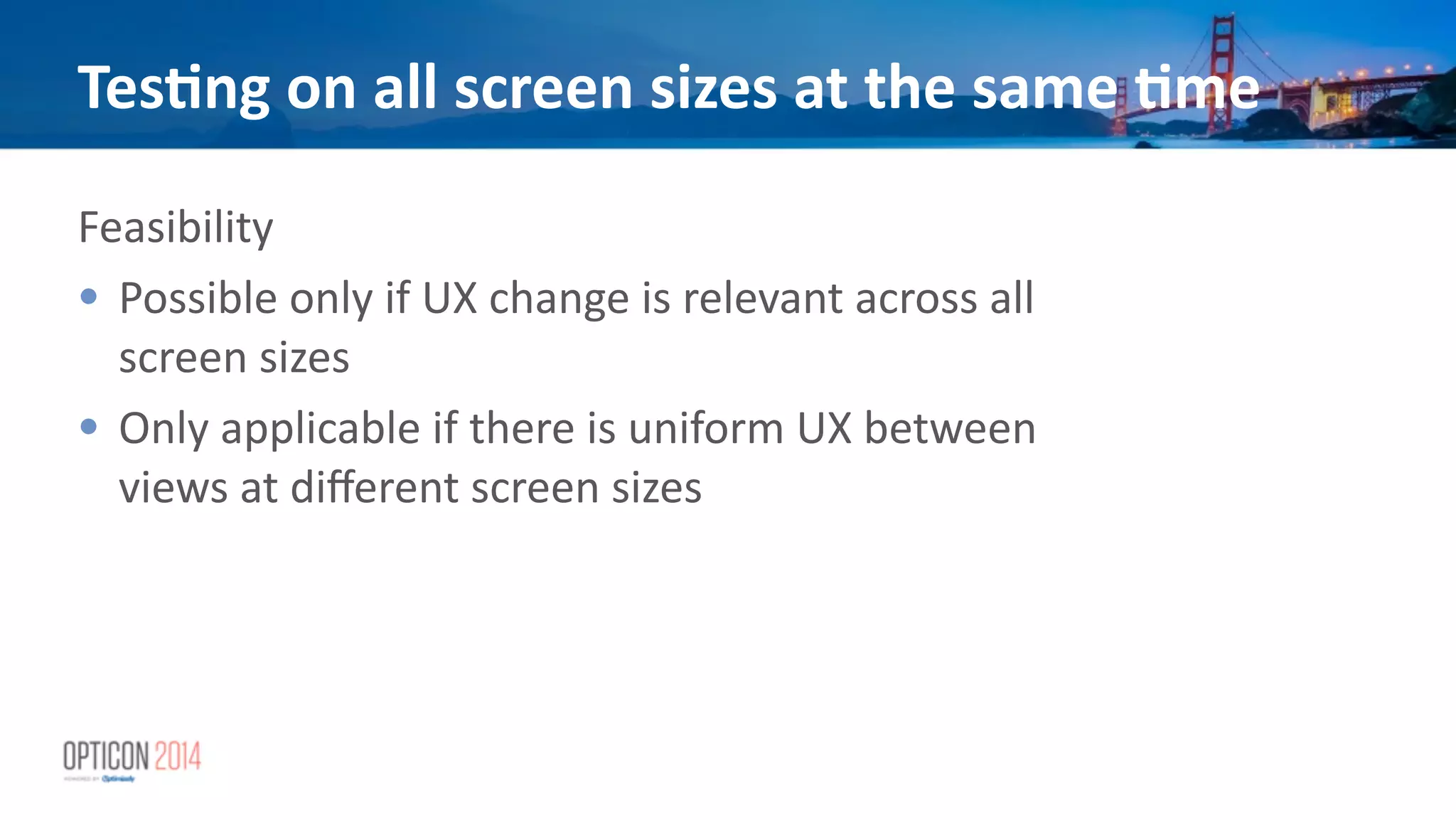 Tes<ng	
  on	
  all	
  screen	
  sizes	
  at	
  the	
  same	
  <me
Feasibility	
  
• Possible	
  only	
  if	
  UX	
  change	
  is	
  relevant	
  across	
  all	
  
screen	
  sizes	
  
• Only	
  applicable	
  if	
  there	
  is	
  uniform	
  UX	
  between	
  
views	
  at	
  diﬀerent	
  screen	
  sizes	
  
 