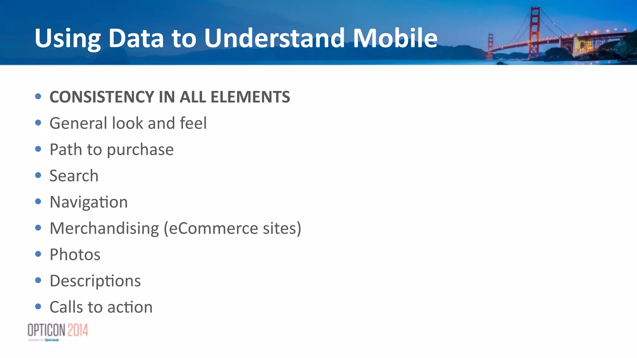 Using	
  Data	
  to	
  Understand	
  Mobile
• CONSISTENCY	
  IN	
  ALL	
  ELEMENTS	
  
• General	
  look	
  and	
  feel	
  
• Path	
  to	
  purchase	
  
• Search	
  
• Naviga*on	
  
• Merchandising	
  (eCommerce	
  sites)	
  
• Photos	
  	
  
• Descrip*ons	
  
• Calls	
  to	
  ac*on	
  
 