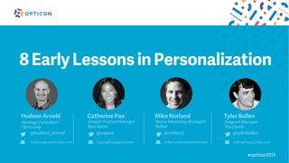 #opticon2015
8 Early Lessons in Personalization
Hudson Arnold
Strategy Consultant
Optimizely
@hudson_arnold
hudson@optimizely.com
Catherine Pao
Growth Product Manager
Blue Apron
@capow
cpao@blueapron.com
Mike Norland
Senior Marketing Strategist
AdRoll
@norland
mike.norland@adroll.com
Tyler Bullen
Program Manager
The Clymb
@tylerbullen
tyler@theyclymb.com
 