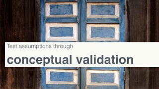 Test assumptions through
conceptual validation
 