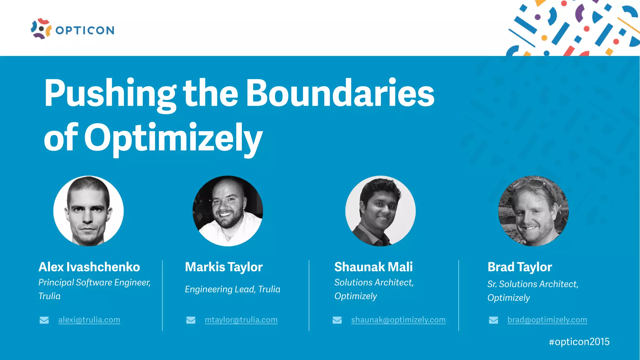 #opticon2015
Pushing the Boundaries
of Optimizely
Alex Ivashchenko
Principal Software Engineer,
Trulia
alexi@trulia.com
Markis Taylor
Engineering Lead, Trulia
mtaylor@trulia.com
Shaunak Mali
Solutions Architect,
Optimizely
shaunak@optimizely.com
Brad Taylor
Sr. Solutions Architect,
Optimizely
brad@optimizely.com
 