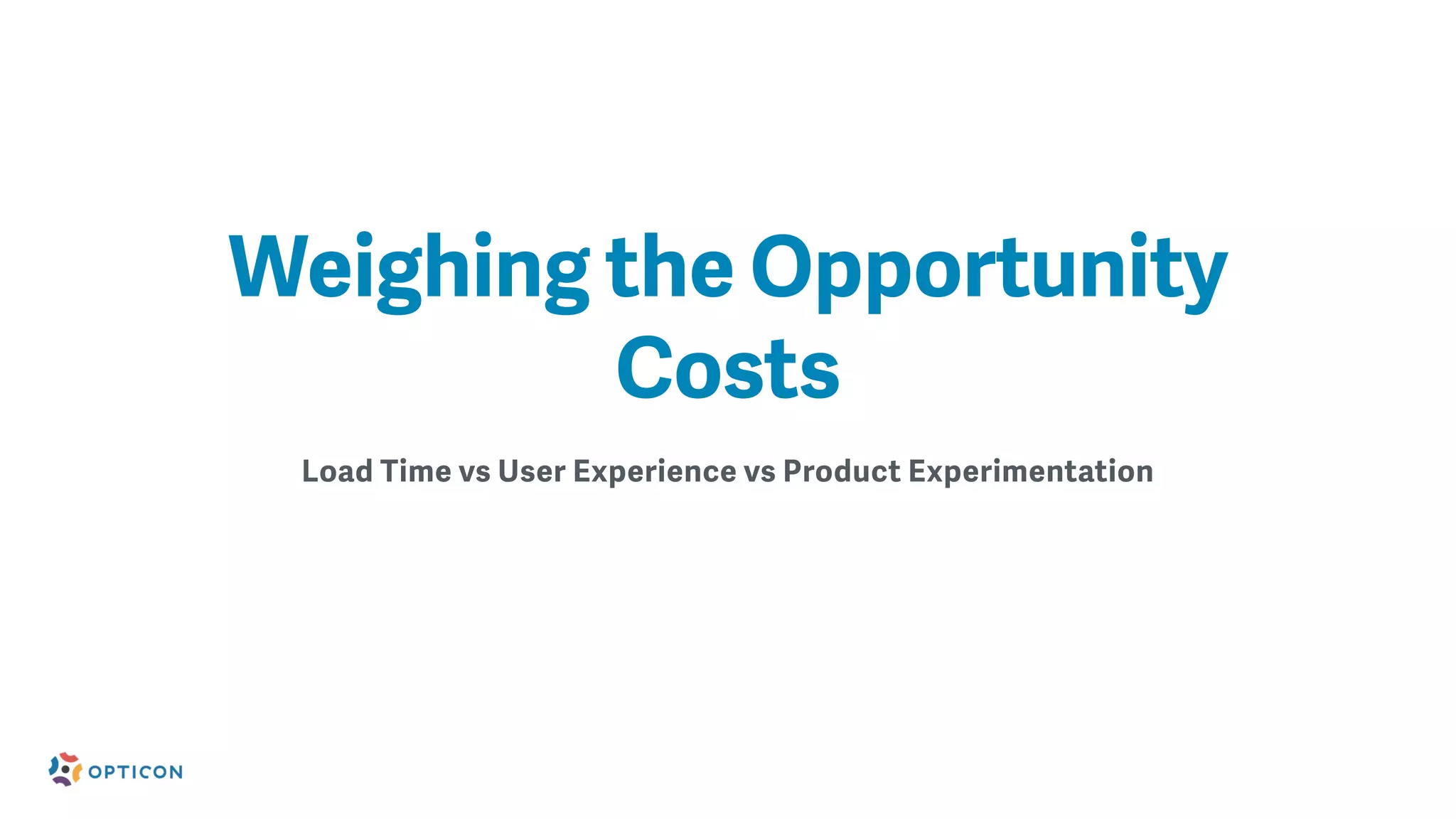 Load Time vs User Experience vs Product Experimentation
Weighing the Opportunity
Costs
 