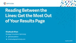 Reading Between the
Lines: Get the Most Out
of Your Results Page
#opticon2015
Khattaab Khan
Strategy Consultant, Optimizely
@khattaabkhan
khattaab@optimizely.com
 