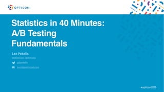 Statistics in 40 Minutes:
A/B Testing
Fundamentals
Leo Pekelis
Statistician, Optimizely
@lpekelis
leonid@optimizely.com
#opticon2015
 