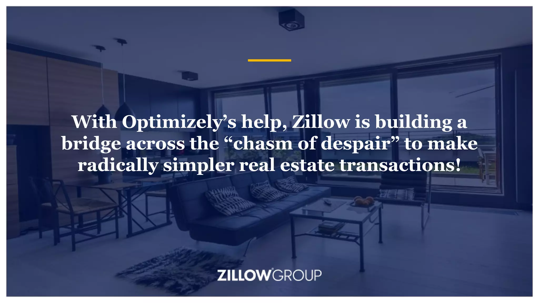 With Optimizely’s help, Zillow is building a
bridge across the “chasm of despair” to make
radically simpler real estate transactions!
 