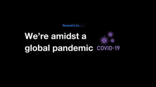 Meanwhile...
We’re amidst a
global pandemic
 