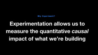 Why Experiment?
Experimentation allows us to
measure the quantitative causal
impact of what we’re building
 