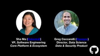 Greg Ceccarelli (@gregce)
Director, Data Science
Data & Security Product
Sha Ma (@shama0)
VP, Software Engineering
Core Platform & Ecosystem
 