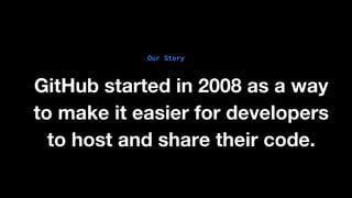Our Story
GitHub started in 2008 as a way
to make it easier for developers
to host and share their code.
 