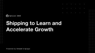 Shipping to Learn and
Accelerate Growth
Opticon 2020
Presented by @shama0 & @gregce
 