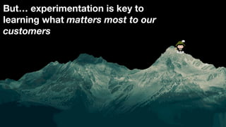But… experimentation is key to
learning what matters most to our
customers
 