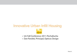 Innovative Urban Infill Housing

     •	 ULI Fall Conference 2011-PechaKucha
     •	 Dan Parolek, Principal, Opticos Design




                                                 Sheet #1
 