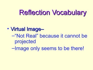 Reflection VocabularyReflection Vocabulary
• Virtual Image–Virtual Image–
–“Not Real” because it cannot be
projected
–Image only seems to be there!
 
