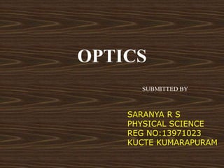 OPTICS 
SUBMITTED BY 
SARANYA R S 
PHYSICAL SCIENCE 
REG NO:13971023 
KUCTE KUMARAPURAM 
 