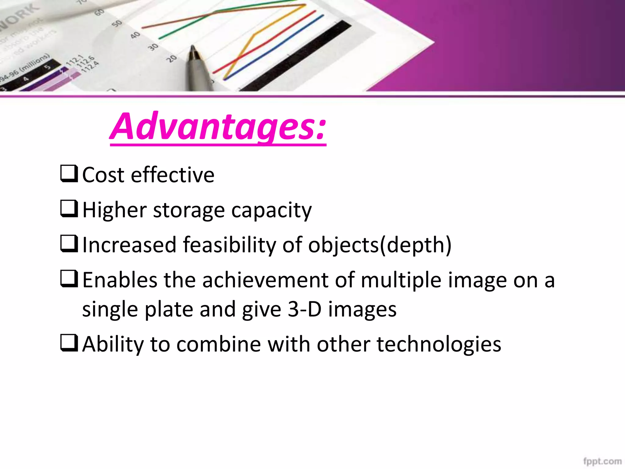 Advantages:
Cost effective
Higher storage capacity
Increased feasibility of objects(depth)
Enables the achievement of multiple image on a
single plate and give 3-D images
Ability to combine with other technologies
 