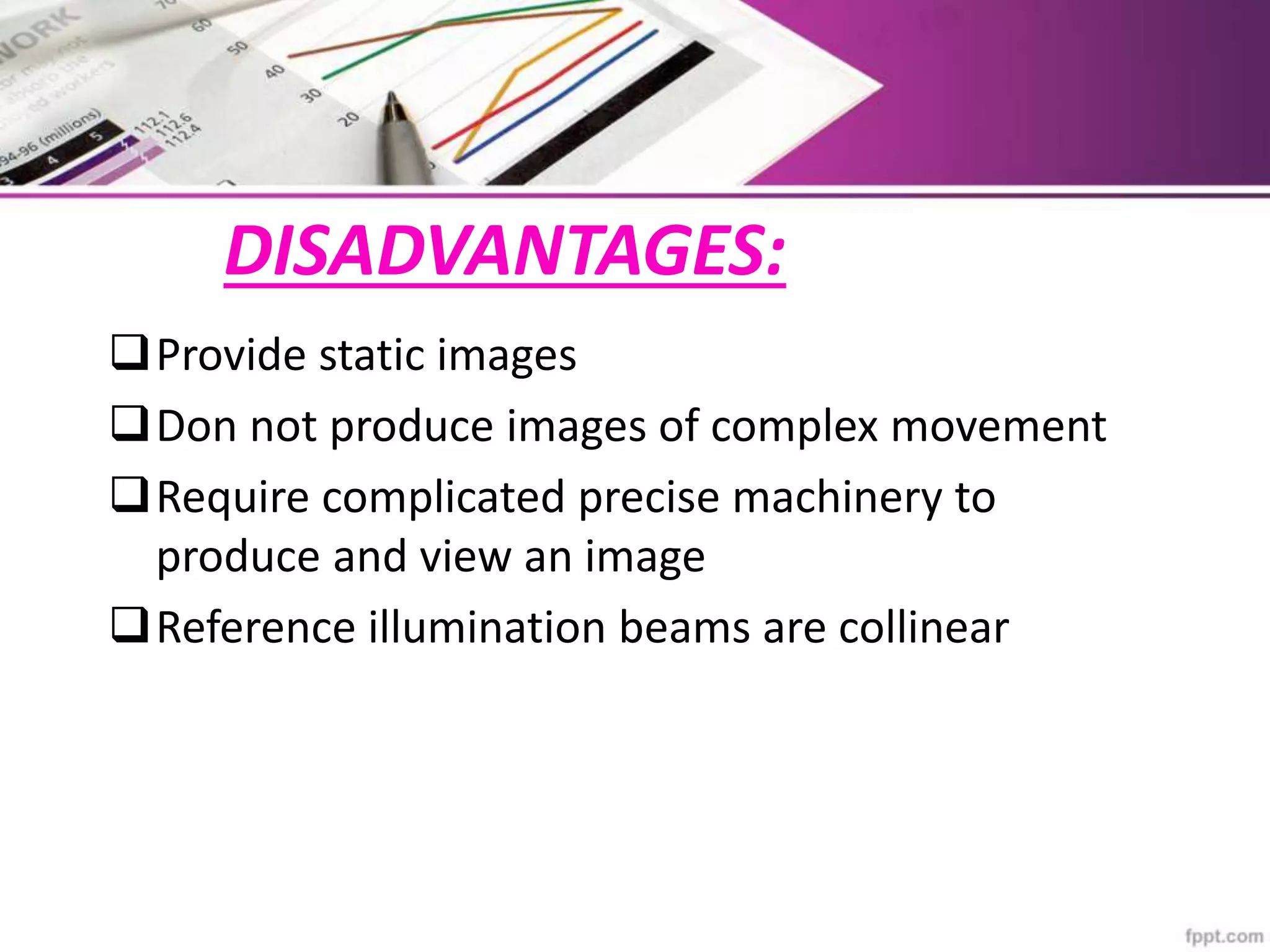 DISADVANTAGES:
Provide static images
Don not produce images of complex movement
Require complicated precise machinery to
produce and view an image
Reference illumination beams are collinear
 