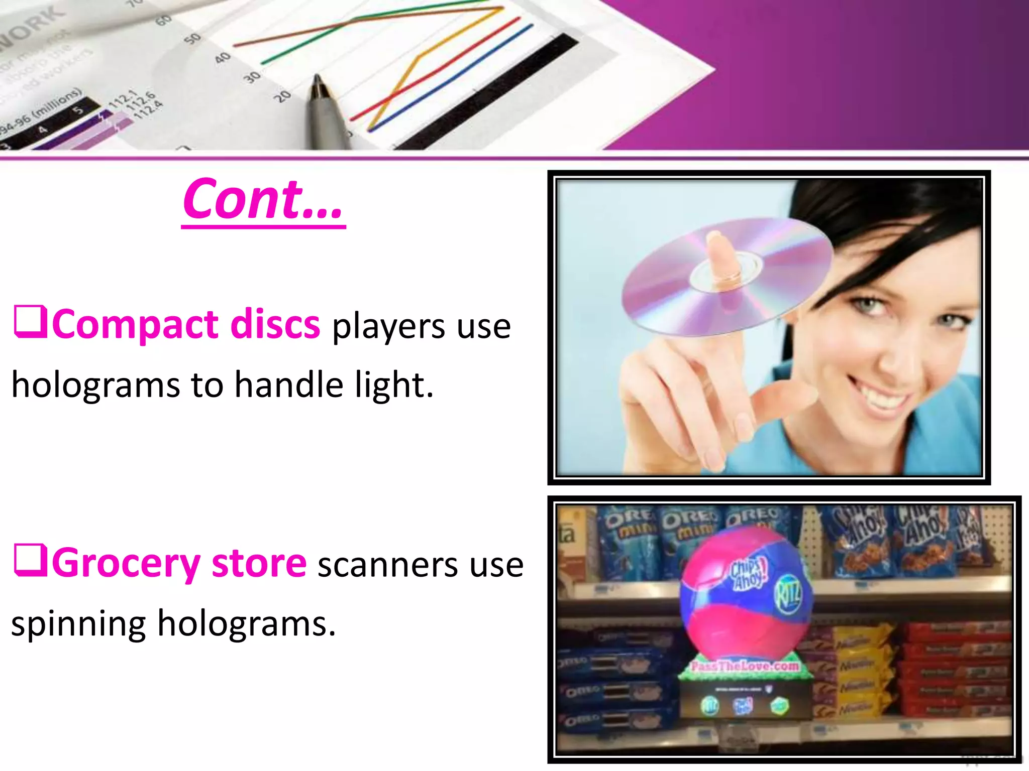 Cont…
Compact discs players use
holograms to handle light.
Grocery store scanners use
spinning holograms.
 