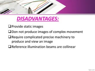 DISADVANTAGES:
Provide static images
Don not produce images of complex movement
Require complicated precise machinery to
produce and view an image
Reference illumination beams are collinear
 