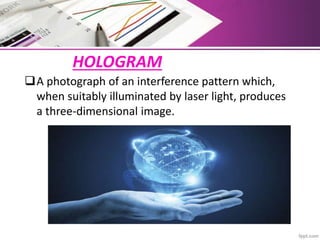 HOLOGRAM
A photograph of an interference pattern which,
when suitably illuminated by laser light, produces
a three-dimensional image.
 