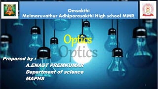 Omsakthi
Melmaruvathur Adhiparasakthi High school MMR.
Prepared by :
A.ENAST PREMKUMAR
Department of science
MAPHS
Optics
1
 