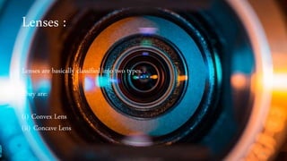 Lenses :
Lenses are basically classified into two types.
They are:
(i) Convex Lens
(ii) Concave Lens
18
 