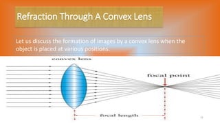 Refraction Through A Convex Lens
Let us discuss the formation of images by a convex lens when the
object is placed at various positions.
21
 